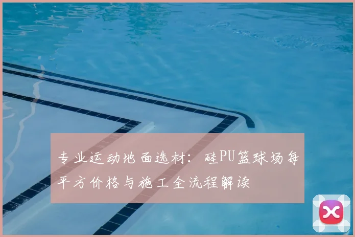 专业运动地面选材:硅PU篮球场每平方价格与施工全流程解读