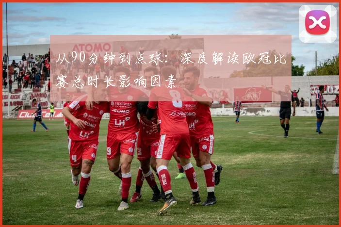从90分钟到点球：深度解读欧冠比赛总时长影响因素