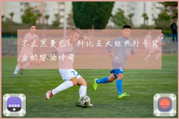 不止黑曼巴！科比五大经典外号背后的球场传奇