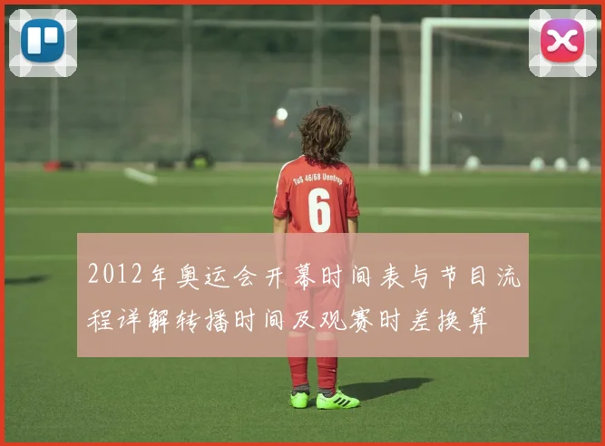 2012年奥运会开幕时间表与节目流程详解转播时间及观赛时差换算