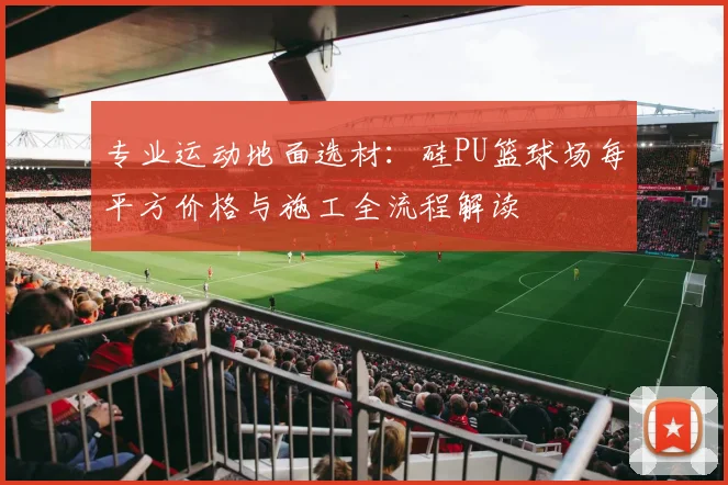 专业运动地面选材：硅PU篮球场每平方价格与施工全流程解读