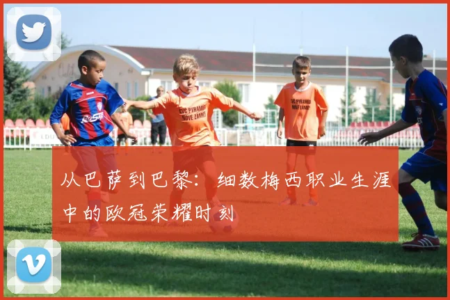 从巴萨到巴黎：细数梅西职业生涯中的欧冠荣耀时刻