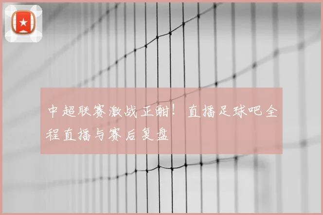 中超联赛激战正酣！直播足球吧全程直播与赛后复盘