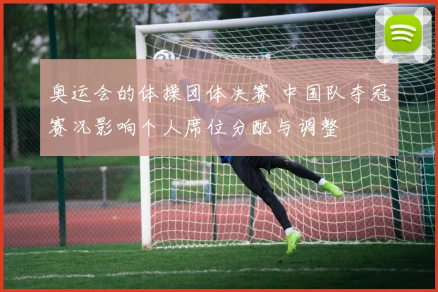 奥运会的体操团体决赛 中国队夺冠赛况影响个人席位分配与调整