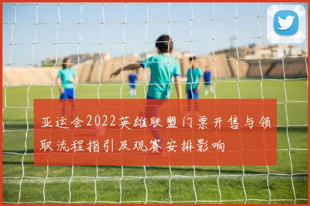 亚运会2022英雄联盟门票开售与领取流程指引及观赛安排影响