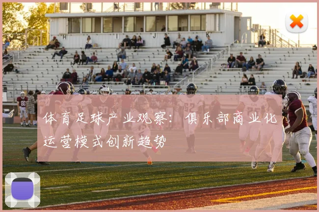 体育足球产业观察：俱乐部商业化运营模式创新趋势