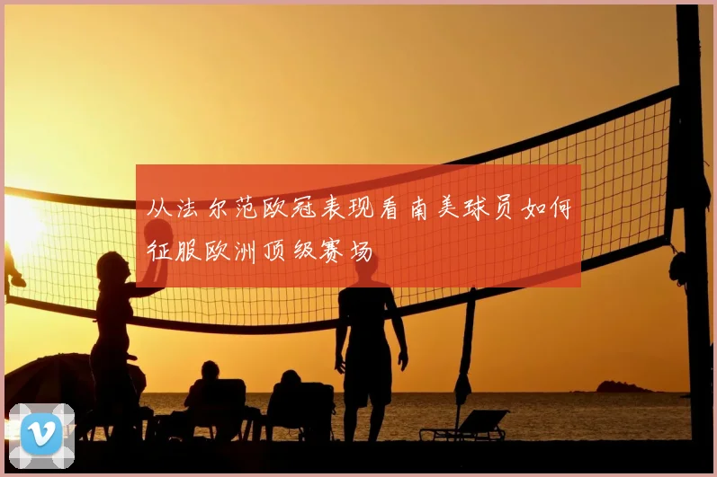 从法尔范欧冠表现看南美球员如何征服欧洲顶级赛场