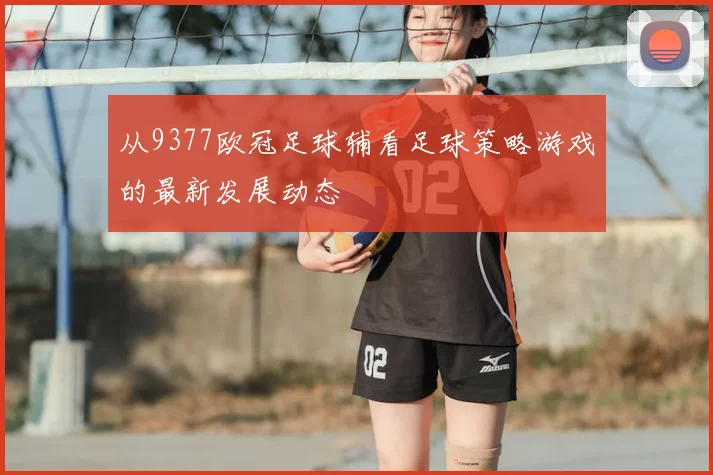 从9377欧冠足球辅看足球策略游戏的最新发展动态