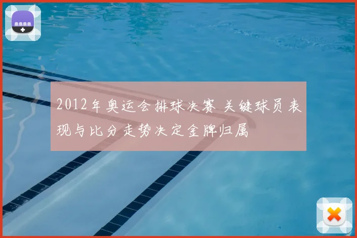 2012年奥运会排球决赛 关键球员表现与比分走势决定金牌归属